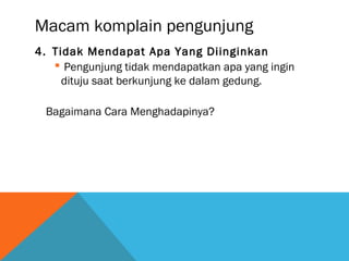 Macam komplain pengunjung
4. Tidak Mendapat Apa Yang Diinginkan
 Pengunjung tidak mendapatkan apa yang ingin
dituju saat berkunjung ke dalam gedung.
Bagaimana Cara Menghadapinya?
 