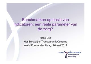 Benchmarken op basis van
indicatoren: een reële parameter van
              de zorg?

                    Henk Bilo
     Het Eerstelijns TransparantieCongres
     World Forum, den Haag, 20 mei 2011
 