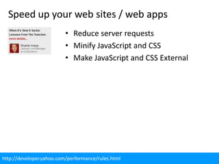Speed up your web sites / web apps
                          • Reduce server requests
                          • Minify JavaScript and CSS
                          • Make JavaScript and CSS External




http://developer.yahoo.com/performance/rules.html
 