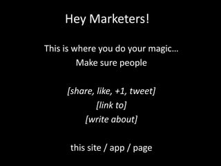 Hey Marketers!

This is where you do your magic…
         Make sure people

     [share, like, +1, tweet]
             [link to]
         [write about]

      this site / app / page
 