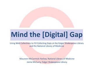 Mind the [Digital] Gap
Using Web Collections to Fill Collecting Gaps at the Folger Shakespeare Library
and the National Library of Medicine

Maureen McCormick Harlow, National Library of Medicine
Jaime McCurry, Folger Shakespeare Library

 