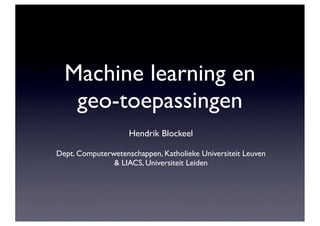 Machine learning en
   geo-toepassingen
                    Hendrik Blockeel

Dept. Computerwetenschappen, Katholieke Universiteit Leuven
               & LIACS, Universiteit Leiden
 