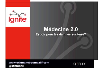 Médecine 2.0
                Espoir pour les damnés sur terre?




www.othmaneboumaalif.com
@othmane
 