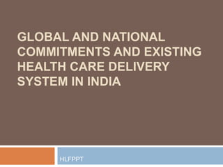 GLOBAL AND NATIONAL
COMMITMENTS AND EXISTING
HEALTH CARE DELIVERY
SYSTEM IN INDIA




     HLFPPT
 