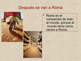Después se van a Roma
• Roma es el
compendio de todo
el mundo, porque el
mundo tenía como
centro a Roma.
 