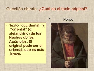 Cuestión abierta. ¿Cuál es el texto original?
• Texto “occidental” y
“oriental” (o
alejandrino) de los
Hechos de los
Apóstoles. El
original pude ser el
oriental, que es más
breve.
• Felipe
 
