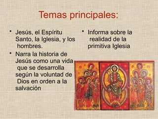 Temas principales:
• Jesús, el Espíritu
Santo, la Iglesia, y los
hombres.
• Narra la historia de
Jesús como una vida
que se desarrolla
según la voluntad de
Dios en orden a la
salvación
• Informa sobre la
realidad de la
primitiva Iglesia
 