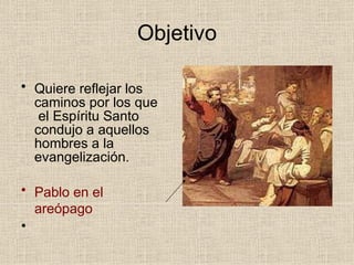 Objetivo
• Quiere reflejar los
caminos por los que
el Espíritu Santo
condujo a aquellos
hombres a la
evangelización.
• Pablo en el
areópago
•
 