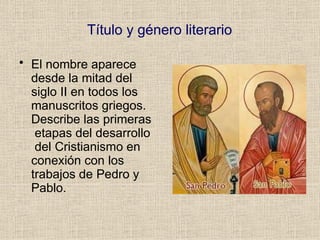 Título y género literario
• El nombre aparece
desde la mitad del
siglo II en todos los
manuscritos griegos.
Describe las primeras
etapas del desarrollo
del Cristianismo en
conexión con los
trabajos de Pedro y
Pablo.
 