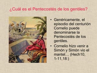 ¿Cuál es el Pentecostés de los gentiles? <ul><li>Genéricamente, el episodio del centurión Cornelio puede denominarse la Pe...