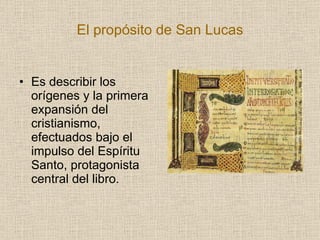 El propósito de San Lucas <ul><li>Es describir los orígenes y la primera expansión del cristianismo, efectuados bajo el im...