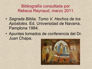 Bibliografía consultada por  Rebeca Reynaud, marzo 2011. <ul><li>Sagrada Biblia. Tomo V. Hechos de los Apóstoles . Ed. Uni...