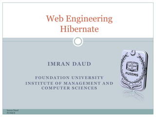 IMRAN DAUD
FOUNDATION UNIVERSITY
INSTITUTE OF MANAGEMENT AND
COMPUTER SCIENCES
Imran Daud
FUIMCS
Web Engineering
Hibernate
 