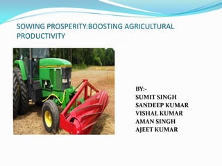 SOWING PROSPERITY:BOOSTING AGRICULTURAL
PRODUCTIVITY
BY:-
SUMIT SINGH
SANDEEP KUMAR
VISHAL KUMAR
AMAN SINGH
AJEET KUMAR
 