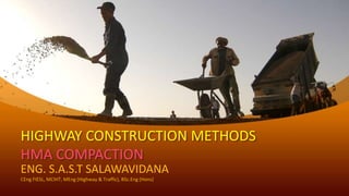 HIGHWAY CONSTRUCTION METHODS
HMA COMPACTION
ENG. S.A.S.T SALAWAVIDANA
CEng FIESL, MCIHT, MEng (Highway & Traffic), BSc.Eng (Hons)
 