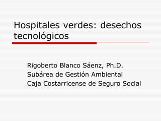 Hospitales verdes: desechos
tecnológicos


  Rigoberto Blanco Sáenz, Ph.D.
  Subárea de Gestión Ambiental
  Caja Costarricense de Seguro Social
 