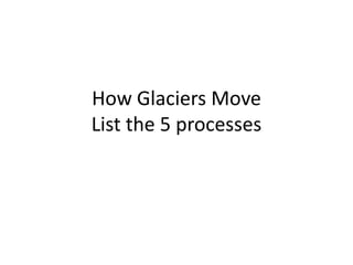 How Glaciers MoveList the 5 processes 