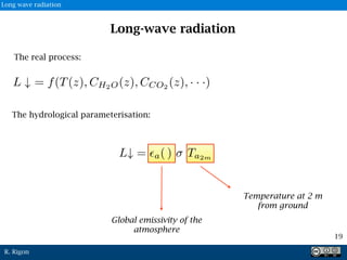 R. Rigon
The real process:
The hydrological parameterisation:
Long-wave radiation
19
Long wave radiation
Global emissivity of the
atmosphere
Temperature at 2 m
from ground
 
