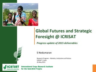 Global Futures and Strategic
Foresight @ ICRISAT
Progress update of 2015 deliverables
S Nedumaran
Research Program – Markets, Institutions ad Policies
ICRISAT | India
26 May 2015
 