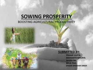 SOWING PROSPERITY
BOOSTING AGRICULTURAL PRODUCTIVITY
SUBMITTED BY:
PRANAY GUPTA
SIDDHARTH MAURYA
DHYAN PAL
BELAL RAIS
SHASHI SHEKHAR SINGH
 