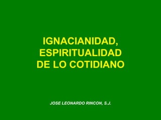 IGNACIANIDAD,
ESPIRITUALIDAD
DE LO COTIDIANO
JOSE LEONARDO RINCON, S.J.
 