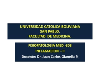 UNIVERSIDAD CATOLICA BOLIVIANA
          SAN PABLO.
    FACULTAD DE MEDICINA.

   FISIOPATOLOGIA MED -303
        INFLAMACION – II
Docente: Dr. Juan Carlos Gianella P.
 