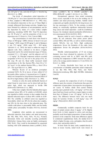 International journal of Horticulture, Agriculture and Food science(IJHAF) Vol-3, Issue-2, Mar-Apr, 2019
https://dx.doi.org/10.22161/ijhaf.3.2.6 ISSN: 2456-8635
www.aipublications.com Page | 79
wet, 3,67 g.ha-1a-1 dry, and only 0,17 g.ha-1a-1 fromthe fog
(BAUER ET AL. 2008).
Top levels of atmospheric nickel deposition of
170-240 g.ha-1a-1 have been reported from urban districts
in Paris, sampled in 1988 (GRANIER ET AL. 1992). Also,
the atmospheric deposition at the sea of Tokyo Bight is
strongly influenced from human activities. Samples have
been obtained by collection of wet precipitation, and for
dry deposition by means of a water surface sampler
employing circulating 0,25M HCl. Total Ni deposition
was 28- 98 g.ha-1a-1, and the proportion of dry to wet
deposition was 3,7 (SAKATA, TANI, TAKAGI 2008).
Top concentrations in street dusts were found in
Tokyo at 540 mg.kg-1 (2005), whereas in Seoul it was just
62 mg.kg-1 (2010; range 42-109 mg.kg-1), and in Budapest
it was 27,5 mg.kg-1 (2010; range 19,2 – 49,9 mg.kg-
1)(SAGER ET AL. 2015); the latter is within the range of
adjacent soils. Dust, collected in 1m above a highly
frequented road in the central mountain range of Taiwan,
contained 17,1 ± 12,0 mg.kg-1, and the adjacent soil 13,2
± 1,5 mg.kg-1 Ni. Principal component analysis revealed
assignment of Ni to Cu, but not to the group of Fe, Al,
Mn resp. Pb and Zn. Road traffic increased nickel
concentration in the fine fraction PM2,5 from 5,8 to 7,3-
16,7 ng.m-3, in the medium fraction PM10-2,5 from 3,76 to
3,9 – 14,4 ng.m-3(KUO ET AL. 2009).
Whereas fly-ash of an oil-driven powerplant
contained 0,41% Ni, Ni in leaves of trees within 0,7-1,5
km nearby (Rhus typhina L.) increased just to 1,2 mg.kg-1,
which was interpreted as long-distance transport effects of
the 210 m high chimney 210m (YOUNGS ET AL. 1993).
Contrary to soils, the easily mobilisable fraction of
nickel found in street dusts can be about half and thus
rather high, which was measured in Sevilla 1996
(FERNANDEZ ESPINOSA ET AL. 2002).
Urban dust samples from the Saloniki urban region
contained about 80% of Ni soluble in 0,1M-HCl, which
was regarded as labile, contrary to dust samples from the
Saloniki industrial region of about 60% soluble in 0,1M-
HCl. The solubility in artificial serum was regarded as
bioavailable, which was 46% for the urban dust samples,
and 24% for the dust close to the industrial areas. The
soluble solid phase is presumably NiSO4, and the hardly
soluble phase presumably Ni-oxides (VOUTSA, SAMARA
2002).
Completely other particles are encountered in
industrial emissions from melters and metal processing,
like NiS, NiSe, NiTe, Ni3S2, NiAs, Ni11As8, Ni-metal,
ferronickel, ferrite and naturally occurring pentlandite
[(Ni,Fe)9S8]. Among them, some are highly carcinogenic
(NiS, Ni3S2). They could be discriminated by sequential
leaching with 0,1M ammonium citrate („soluble“), H2O2-
citrate („sulfidic“), Br2 in CH3OH („metallic“) and
HNO3-HClO4-HF („oxidic“) (ZATKA ET AL. 1992).
Occupational exposure from nickel containing
dusts occurs especially in the air at the working site of
smelters and metal processing facilities. Soluble nickel
compounds get rapidly adsorbed by the lung tissues, but
the top cancerogen is Ni2S3. To the contrary, in nickel
mining no statistically significant relationship between
lung cancer and nickel exposition could be established,
because the dominant mineral pentlandite [(Ni,Fe)9S8] is
non-cancerogenic (SCHAUMLÖFFEL 2012).
Because nickel in coal is bound to sulfides and
oxides, fly ash emissions from caloric power plants
contain NiSO4, NiS and NiS2, as well as nickel-containing
spinels NiFe2O4. but not Ni2S3. High combustion
temperatures favour the formation of the oxide, lower
temperatures favour the phosphate (SCHAUMLÖFFEL
2012).
Metallic nickel-nanoparticles of 53 nm average
diameter, have been obtained by reduction of a NiCl2-
containing aerosol with H2 at 950°C with 99% yield.
Lowering the temperature to 800°C lowered the yield, as
well as the average particle diameter to 31 nm (YONG JAE
SUH ET AL. 2004).
In Austria, thresholds have been set for the
concentration of inhalable particulate nickel compounds
in air, like NiO, NiO2, NiS, Ni2S3, and Ni2O3.
(Grenzwerteverordnung 2006, Bgbl 242/2006, Addendum
I and II).
FUNGI
In general, the composition of soil is of stronger
influence upon the contents of mushrooms than upon the
composition of green plants, but respective investigations
are scarce. In boletus edulis from central Finland,
growing upon granitoid rocks, 1,32 mg.kg-1 (of Ni in dry
mass) had been found, and from a region higher in nickel
from East of Finland, it was 1,55 mg.kg-1 (of Ni in dry
mass). The difference between these sites was much
larger for Lactarius trivialis, i.e. 0,55 mg.kg-1 resp. 1,95
mg.kg-1 (NIKKARINEN, MERTANEN 2004).
FEEDS
Commercially available composite feeds for any
kinds of animal contain about 2 mg.kg-1 of Ni. Slightly
lower levels in feeds targeted to calves and cats/dogs
probably result from higher proportions of meat and dairy
products in the composite. Some more differences appear
in commercial supplementary feeds, the median level of
which is higher for pigs, sows, and piglets, than for cattle,
calves, deer, and poultry (table 2).
In basic feeds for dairy cattle, sampled directly at
farms in Lower Austria, nickel levels were lowest in
 