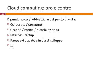 Cloud computing: pro e contro
Dipendono dagli obbiettivi e dal punto di vista:
 Corporate / consumer
 Grande / media / piccola azienda
 Internet startup
 Paese sviluppato / in via di sviluppo
 …
40
 