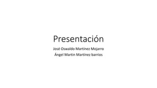 Presentación
José Oswaldo Martínez Mojarro
Ángel Martin Martínez barrios
 