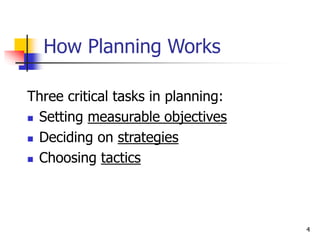 4
How Planning Works
Three critical tasks in planning:
 Setting measurable objectives
 Deciding on strategies
 Choosing tactics
 