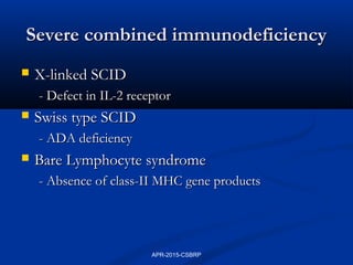 Severe combined immunodeficiencySevere combined immunodeficiency
 X-linked SCIDX-linked SCID
- Defect in IL-2 receptor- Defect in IL-2 receptor
 Swiss type SCIDSwiss type SCID
- ADA deficiency- ADA deficiency
 Bare Lymphocyte syndromeBare Lymphocyte syndrome
- Absence of class-II MHC gene products- Absence of class-II MHC gene products
APR-2015-CSBRP
 