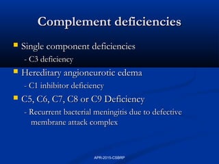 Complement deficienciesComplement deficiencies
 Single component deficienciesSingle component deficiencies
- C3 deficiency- C3 deficiency
 Hereditary angioneurotic edemaHereditary angioneurotic edema
- C1 inhibitor deficiency- C1 inhibitor deficiency
 C5, C6, C7, C8 or C9 DeficiencyC5, C6, C7, C8 or C9 Deficiency
- Recurrent bacterial meningitis due to defective- Recurrent bacterial meningitis due to defective
membrane attack complexmembrane attack complex
APR-2015-CSBRP
 