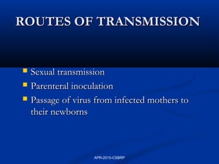 ROUTES OF TRANSMISSIONROUTES OF TRANSMISSION
 Sexual transmissionSexual transmission
 Parenteral inoculationParenteral inoculation
 Passage of virus from infected mothers toPassage of virus from infected mothers to
their newbornstheir newborns
APR-2015-CSBRP
 