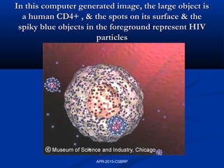 In this computer generated image, the large object isIn this computer generated image, the large object is
a human CD4+ , & the spots on its surface & thea human CD4+ , & the spots on its surface & the
spiky blue objects in the foreground represent HIVspiky blue objects in the foreground represent HIV
particlesparticles
APR-2015-CSBRP
 