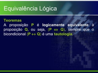 Equivalência Lógica
Teoremas
A proposição P é logicamente equivalente à
proposição Q, ou seja, (P ⇔ Q), sempre que o
bicondicional (P ↔ Q) é uma tautologia.
 