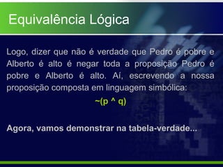 Equivalência Lógica
Logo, dizer que não é verdade que Pedro é pobre e
Alberto é alto é negar toda a proposição Pedro é
pobre e Alberto é alto. Aí, escrevendo a nossa
proposição composta em linguagem simbólica:
~(p ^ q)
Agora, vamos demonstrar na tabela-verdade...
 