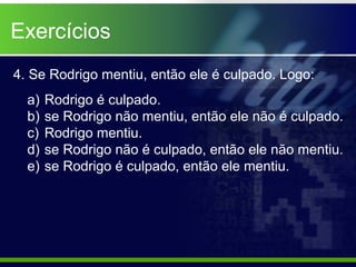4. Se Rodrigo mentiu, então ele é culpado. Logo:
a) Rodrigo é culpado.
b) se Rodrigo não mentiu, então ele não é culpado.
c) Rodrigo mentiu.
d) se Rodrigo não é culpado, então ele não mentiu.
e) se Rodrigo é culpado, então ele mentiu.
Exercícios
 