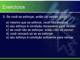 5. Se você se esforçar, então irá vencer. Logo:
a) mesmo que se esforce, você não vencerá.
b) seu esforço é condição necessária para vencer.
c) se você não se esforçar, então não irá vencer.
d) você vencerá só se se esforçar.
e) seu esforço é condição suficiente para vencer.
Exercícios
 