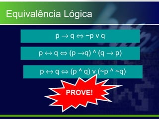 Equivalência Lógica
p → q ⇔ ~p v q
p ↔ q ⇔ (p →q) ^ (q → p)
p ↔ q ⇔ (p ^ q) v (~p ^ ~q)
PROVE!
 