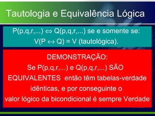 Tautologia e Equivalência Lógica
P(p,q,r,...) ⇔ Q(p,q,r,...) se e somente se:
V(P ↔ Q) = V (tautológica).
DEMONSTRAÇÃO:
Se...