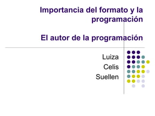 Importancia del formato y la
programación
El autor de la programación
Luiza
Celis
Suellen
 