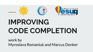 IMPROVING
CODE COMPLETION
work by
Myroslava Romaniuk and Marcus Denker
 