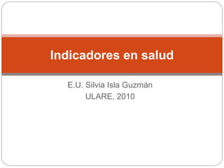 E.U. Silvia Isla Guzmán
ULARE, 2010
Indicadores en salud
 