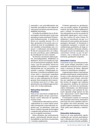 DOSSIER
                                                                  PATOLOGIA UROLÓGICA




associada a um anti-inflamatório não            O doente apresenta-se, geralmente,
esteróide, precedida de uma colheita de      com um quadro séptico, de gravidade
urina para urocultura com teste de sen-      variável, que pode evoluir rapidamente
sibilidade bacteriana.                       para o choque. Os exames analíticos
   A escolha do antibiótico faz-se de for-   são sobreponíveis aos de um quadro de
ma empírica, devendo optar-se por uma        pielonefrite aguda grave, com a excep-
quinolona ou pela associação Trimetro-       ção dos exames de urina (exame do
prim-Sulfametoxazole. A terapêutica          sedimento e urocultura), em que, se a
deverá ser mantida durante 10 a 14           obstrução for total, podem não mostrar
dias, ajustando-se de acordo com o re-       quaisquer alterações. O tratamento é
sultado do teste de sensibilidade. Ou-       considerado emergente e consiste em
tras medidas recomendadas são o re-          antibioterapia parentérica de largo es-
pouso e a hidratação oral abundante.         pectro, associada a derivação urinária.
No fim do tratamento deve ser realiza-       Esta pode ser por via endoscópica, com
da nova urocultura, para confirmação         cateterismo uretral, ou por via per-
da esterilização do tracto urinário.         cutânea, com a colocação de uma ne-
   Os doentes com formas clínicas gra-       frostomia, geralmente ecoguiada.
ves, imunodeprimidos, debilitados ou
diabéticos, devem ser tratados em regi-      Pielonefrite Crónica
me de internamento hospitalar. Nestes        Caracteriza-se por uma infecção persis-
casos, a par da urocultura, devem ser        tente, quase sempre associada a uma
pedidas hemoculturas, e o tratamento         anomalia estrutural do tracto urinário,
administrado por via parentérica, as-        como a presença de litíase, dilatação
sociado a repouso e fluidoterapia en-        crónica ou antecedentes cirúrgicos.
dovenosa. A escolha do antibiótico deve         A apresentação clínica é marcada por
recair sobre a associação ampicilina         períodos relativamente assintomáticos,
com um aminoglicosídeo, uma quino-           em que a única alteração pode ser uma
lona ou uma cefalosporina de terceira        insuficiência renal crónica, intercala-
geração. Esta terapêutica deve manter-       dos por episódios de infecção aguda.
-se durante cerca de 5 a 7 dias, com-        Em termos de imagem são evidentes
plementada com antibioterapia oral du-       rins pequenos, atróficos, de contornos
rante 10 a 14 dias adicionais.               irregulares, com focos de cicatrização,
                                             cálices deformados, má diferenciação
Hidronefrose Infectada e                     corticomedular e má captação de con-
Pionefrose                                   traste. Quando atinge apenas um dos
Trata-se de uma forma complicada de          rins, tipicamente ocorre hipertrofia
pielonefrite aguda, em que, a par da in-     compensadora contralateral.
fecção, ocorre obstrução do aparelho            O tratamento consiste na correcção
excretor renal.                              das anomalias estruturais, associada à
   A hidronefrose infectada (ou uretero-     prevenção de novos episódios infeccio-
-hidronefrose se o ureter estiver envol-     sos agudos. Em certas situações, com
vido) corresponde a urina infectada, en-     quadros sépticos repetidos e má função
quanto que, na pionefrose, existe pús        renal, pode estar indicada a nefrecto-
franco, evidente aquando da drenagem         mia.
e sugerido pela presença de ecos inter-
nos na ecografia renovesical.                Pielonefrite Enfisematosa
   Estas situações são extremamente          Trata-se de uma pielonefrite aguda,
graves, apresentando elevada taxa de         complicada por necrose parênquima-
mortalidade se não forem reconhecidas        tosa e infecção peri-renal, com produ-
e tratadas rapidamente.                      ção de gás. Acarreta elevada morbilida-

                                                      Rev Port Clin Geral 2005;21:219-25   221
 