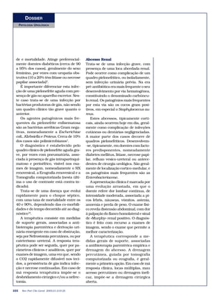 DOSSIER
      PATOLOGIA UROLÓGICA




 de e mortalidade. Atinge preferencial-      Abcesso Renal
 mente doentes diabéticos (cerca de 90       Trata-se de uma infecção grave, com
 a 95% dos casos), geralmente do sexo        presença de uma loca abcedada renal.
 feminino, por vezes com uropatia obs-       Pode ocorrer como complicação de um
 trutiva (10 a 20% têm litíase ou necrose    quadro pielonefrítico, ou isoladamente,
 papilar associada)2.                        sem infecção urinária prévia. Na era
    É importante diferenciar esta infec-     pré-antibiótica era mais frequente o seu
 ção de uma pielonefrite aguda com pre-      desenvolvimento por via hematogénea,
 sença de gás no aparelho excretor. Nes-     constituindo o denominado carbúncu-
 te caso trata-se de uma infecção por        lo renal. Os patogénios mais frequentes
 bactérias produtoras de gás, não sendo      por esta via são os cocos gram posi-
 um quadro clínico tão grave quanto o        tivos, em especial o Staphylococcus au-
 anterior.                                   reus.
    Os agentes patogénicos mais fre-            Estes abcessos, tipicamente corti-
 quentes da pielonefrite enfisematosa        cais, ainda ocorrem hoje em dia, geral-
 são as bactérias aeróbicas Gram nega-       mente como complicação de infecções
 tivas, nomeadamente a Escherichiae          cutâneas ou dentárias negligenciadas.
 coli., Klebsiella e Proteus. Cerca de 10%   A maior parte dos casos decorre de
 dos casos são polimicrobianos1.             quadros pielonefríticos. Desenvolvem-
    O diagnóstico é estabelecido pelo        -se, tipicamente, em doentes com facto-
 quadro clínico de pielonefrite aguda gra-   res predisponentes, nomeadamente
 ve, por vezes com pneumatúria, asso-        diabetes mellitus, litíase, necrose papi-
 ciada à presença de gás intraparênqui-      lar, refluxo vesico-ureteral ou antece-
 matoso e perinéfrico, visível nos exa-      dentes de cirurgia urológica. São geral-
 mes de imagem, nomeadamente o RX            mente de localização cortico-medular, e
 renovesical, a Ecografia renovesical e a    os patogénios mais frequentes são as
 Tomografia computorizada (nesta últi-       Enterobacteriaceae.
 ma o uso de contraste está contra-in-          A apresentação clínica é marcada por
 dicado).                                    uma evolução arrastada, em que o
    Trata-se de uma doença que evolui        doente refere dor lombar contínua, de
 rapidamente para o choque séptico,          intensidade moderada, associada a pi-
 com uma taxa de mortalidade entre os        cos febris, náuseas, vómitos, astenia,
 40 e 90%, dependendo das co-morbili-        anorexia e perda de peso. O exame físi-
 dades e do tempo decorrido até ao diag-     co revela distensão abdominal, com dor
 nóstico10.                                  à palpação do flanco homolateral e sinal
    A terapêutica consiste em medidas        de «Murphy» renal positivo. O diagnós-
 de suporte gerais, associadas a anti-       tico é feito com recurso a exames de
 bioterapia parentérica e derivação uri-     imagem, sendo o exame que permite a
 nária emergente em caso de obstrução,       melhor caracterização.
 seja por Nefrostomia percutânea, ou por        A terapêutica corresponde a me-
 cateterismo ureteral. A resposta tera-      didas gerais de suporte, associadas
 pêutica pode ser seguida, quer por pa-      a antibioterapia parentérica empírica e
 râmetros clínicos e analíticos, quer por    drenagem do abcesso. A drenagem
 exames de imagem, uma vez que, sendo        percutânea, guiada por tomografia
 o CO2 rapidamente difusível nos teci-       computorizada ou ecografia, é geral-
 dos, a persistência de gás indica infec-    mente a primeira opção. Em caso de má
 ção e necrose continuadas. Em caso de       resposta clínica, locas múltiplas, mau
 má resposta terapêutica impõe-se o          acesso percutâneo ou drenagem inefi-
 desbridamento cirúrgico e/ou a nefrec-      caz, impõe-se a drenagem cirúrgica
 tomia.                                      aberta.

222     Rev Port Clin Geral 2005;21:219-25
 