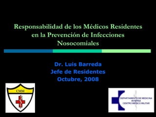 Responsabilidad de los Médicos Residentes
en la Prevención de Infecciones
Nosocomiales
Dr. Luis Barreda
Jefe de Residentes
Octubre, 2008
 