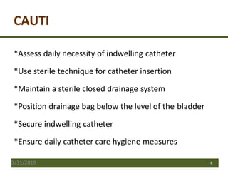 CAUTI
*Assess daily necessity of indwelling catheter
*Use sterile technique for catheter insertion
*Maintain a sterile closed drainage system
*Position drainage bag below the level of the bladder
*Secure indwelling catheter
*Ensure daily catheter care hygiene measures
3/31/2019 6
 