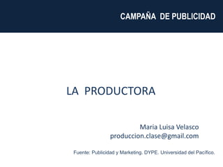 Maria Luisa Velasco
produccion.clase@gmail.com
CAMPAÑA DE PUBLICIDAD
LA PRODUCTORA
Fuente: Publicidad y Marketing. DYPE. Universidad del Pacífico.
 