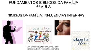 FUNDAMENTOS BÍBLICOS DA FAMÍLIA
6ª AULA
INIMIGOS DA FAMÍLIA: INFLUÊNCIAS INTERNAS
EBD - ESCOLA BÍBLICA DISCIPULADORA - 2020
Facilitadores: Gisele Feitosa e Francisco Tudela 1
 