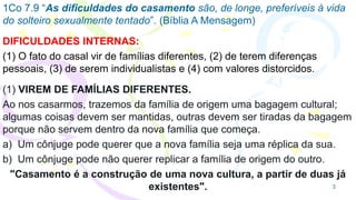1Co 7.9 “As dificuldades do casamento são, de longe, preferíveis à vida
do solteiro sexualmente tentado”. (Bíblia A Mensag...